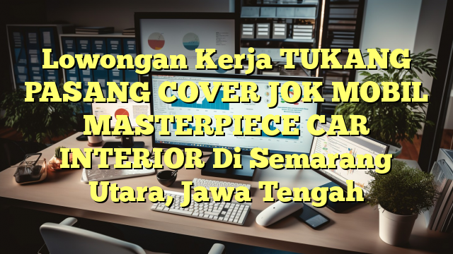 Lowongan Kerja TUKANG PASANG COVER JOK MOBIL MASTERPIECE CAR INTERIOR Di Semarang Utara, Jawa Tengah