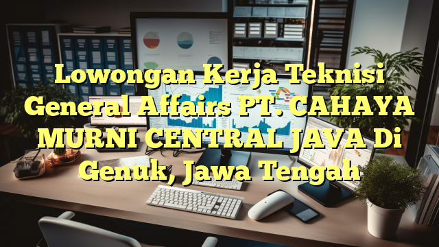 Lowongan Kerja Teknisi General Affairs PT. CAHAYA MURNI CENTRAL JAVA Di Genuk, Jawa Tengah