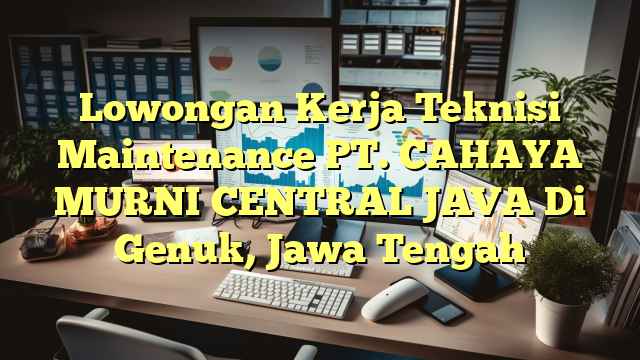 Lowongan Kerja Teknisi Maintenance PT. CAHAYA MURNI CENTRAL JAVA Di Genuk, Jawa Tengah