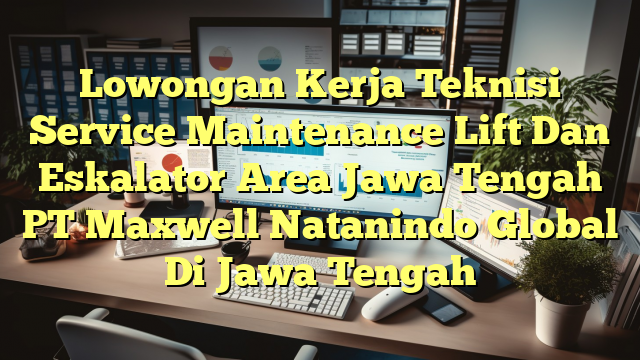 Lowongan Kerja Teknisi Service Maintenance Lift Dan Eskalator Area Jawa Tengah PT Maxwell Natanindo Global Di Jawa Tengah