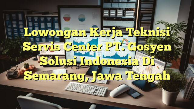 Lowongan Kerja Teknisi Servis Center PT. Gosyen Solusi Indonesia Di Semarang, Jawa Tengah