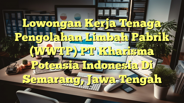 Lowongan Kerja Tenaga Pengolahan Limbah Pabrik (WWTP) PT Kharisma Potensia Indonesia Di Semarang, Jawa Tengah