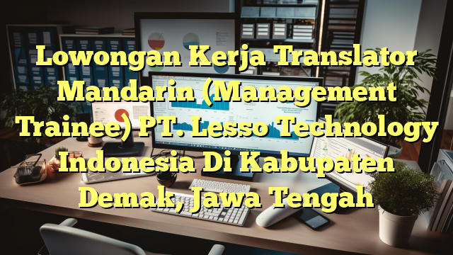 Lowongan Kerja Translator Mandarin  (Management Trainee) PT. Lesso Technology Indonesia Di Kabupaten Demak, Jawa Tengah