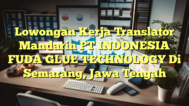 Lowongan Kerja Translator Mandarin PT INDONESIA FUDA GLUE TECHNOLOGY Di Semarang, Jawa Tengah