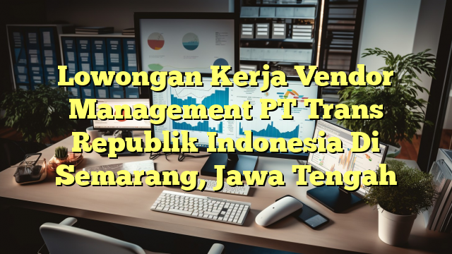 Lowongan Kerja Vendor Management PT Trans Republik Indonesia Di Semarang, Jawa Tengah