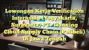 Lowongan Kerja Verification Internship (Yogyakarta, Surakarta) PT. Tianxing Cloud Supply Chain (Polibeli) Di Jawa Tengah