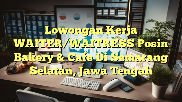 Lowongan Kerja WAITER/WAITRESS Posin Bakery & Cafe Di Semarang Selatan, Jawa Tengah