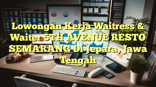 Lowongan Kerja Waitress & Waiter 5TH AVENUE RESTO SEMARANG Di Jepara, Jawa Tengah