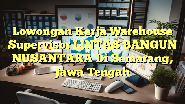 Lowongan Kerja Warehouse Supervisor LINTAS BANGUN NUSANTARA Di Semarang, Jawa Tengah