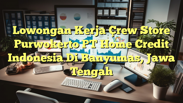 Lowongan Kerja Çrew Store Purwokerto PT Home Credit Indonesia Di Banyumas, Jawa Tengah