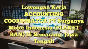 Lowongan Kerja ACCOUNTING COORDINATOR PT Surganya Motor Indonesia (PLANET BAN) Di Semarang, Jawa Tengah