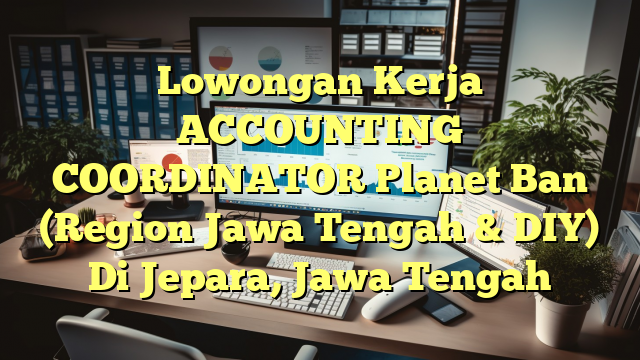 Lowongan Kerja ACCOUNTING COORDINATOR Planet Ban (Region Jawa Tengah & DIY) Di Jepara, Jawa Tengah