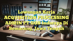 Lowongan Kerja ACQUISITION PROCESSING ADMIN PT GOS Indoraya Di Semarang, Jawa Tengah