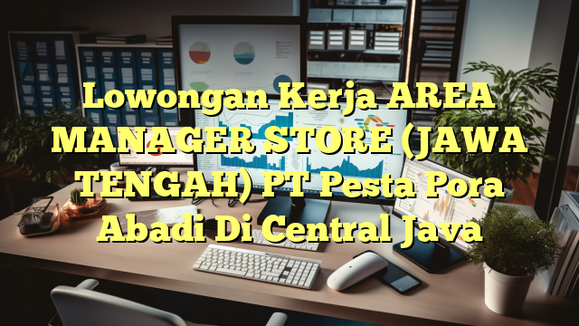 Lowongan Kerja AREA MANAGER STORE (JAWA TENGAH) PT Pesta Pora Abadi Di Central Java