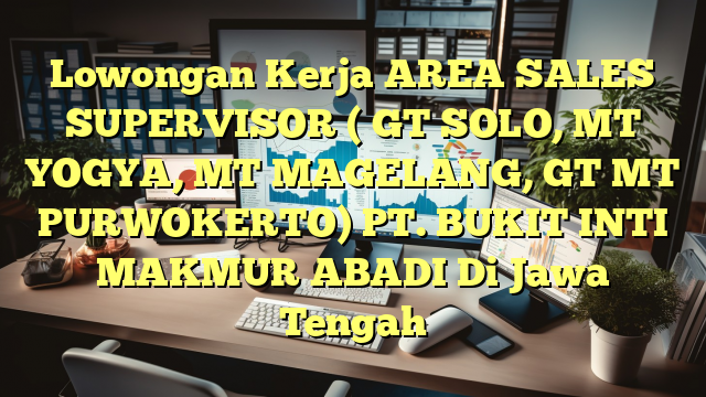 Lowongan Kerja AREA SALES SUPERVISOR ( GT SOLO, MT YOGYA, MT MAGELANG, GT MT PURWOKERTO) PT. BUKIT INTI MAKMUR ABADI Di Jawa Tengah