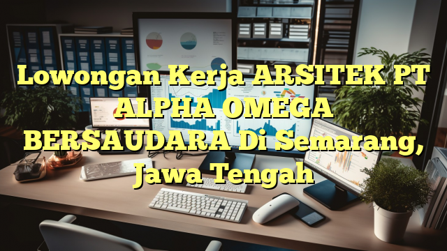 Lowongan Kerja ARSITEK PT ALPHA OMEGA BERSAUDARA Di Semarang, Jawa Tengah