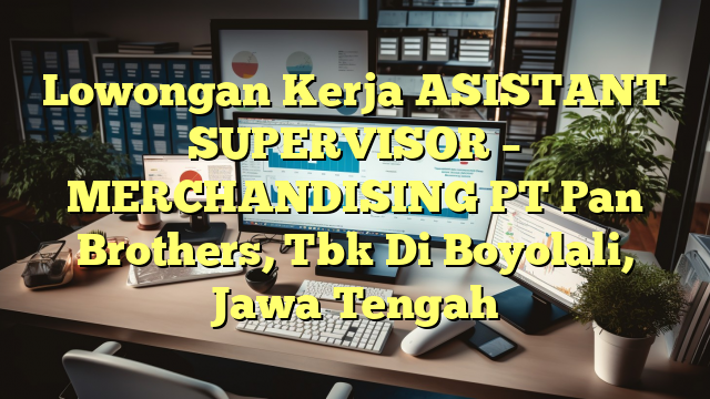 Lowongan Kerja ASISTANT SUPERVISOR – MERCHANDISING PT Pan Brothers, Tbk Di Boyolali, Jawa Tengah