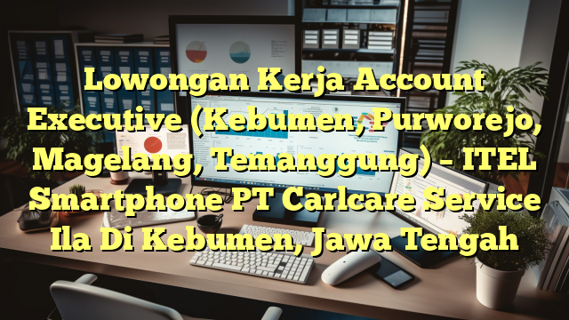 Lowongan Kerja Account Executive (Kebumen, Purworejo, Magelang, Temanggung) – ITEL Smartphone PT Carlcare Service Ila Di Kebumen, Jawa Tengah