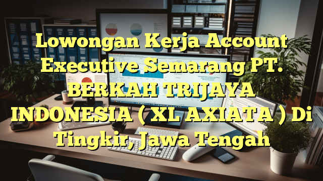 Lowongan Kerja Account Executive Semarang PT. BERKAH TRIJAYA INDONESIA ( XL AXIATA ) Di Tingkir, Jawa Tengah