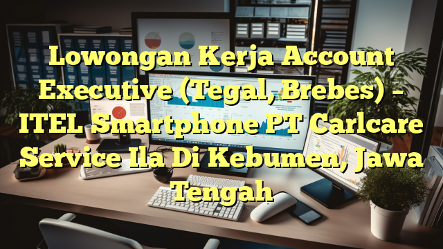 Lowongan Kerja Account Executive (Tegal, Brebes) – ITEL Smartphone PT Carlcare Service Ila Di Kebumen, Jawa Tengah