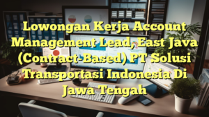 Lowongan Kerja Account Management Lead, East Java (Contract-Based) PT Solusi Transportasi Indonesia Di Jawa Tengah