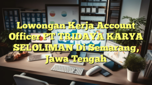 Lowongan Kerja Account Officer PT TRIDAYA KARYA SELOLIMAN Di Semarang, Jawa Tengah