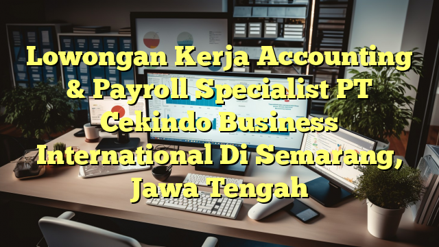 Lowongan Kerja Accounting & Payroll Specialist PT Cekindo Business International Di Semarang, Jawa Tengah