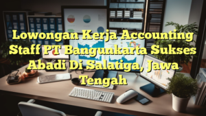 Lowongan Kerja Accounting Staff PT Bangunkarta Sukses Abadi Di Salatiga, Jawa Tengah