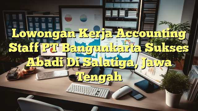 Lowongan Kerja Accounting Staff PT Bangunkarta Sukses Abadi Di Salatiga, Jawa Tengah