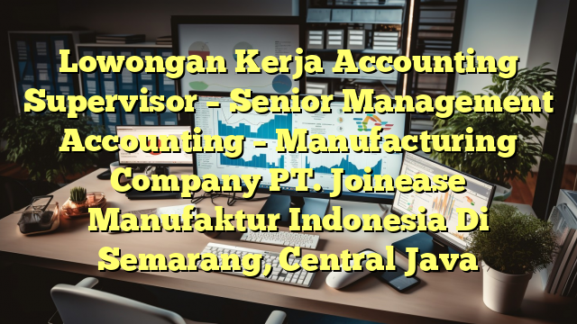 Lowongan Kerja Accounting Supervisor – Senior Management Accounting – Manufacturing Company PT. Joinease Manufaktur Indonesia Di Semarang, Central Java