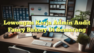 Lowongan Kerja Admin Audit Fancy Bakery Di Semarang