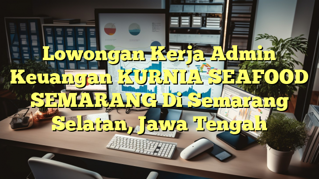 Lowongan Kerja Admin Keuangan KURNIA SEAFOOD SEMARANG Di Semarang Selatan, Jawa Tengah