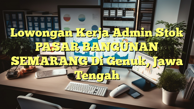 Lowongan Kerja Admin Stok PASAR BANGUNAN SEMARANG Di Genuk, Jawa Tengah