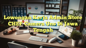 Lowongan Kerja Admin Store CHEF Camera Uns Di Jawa Tengah