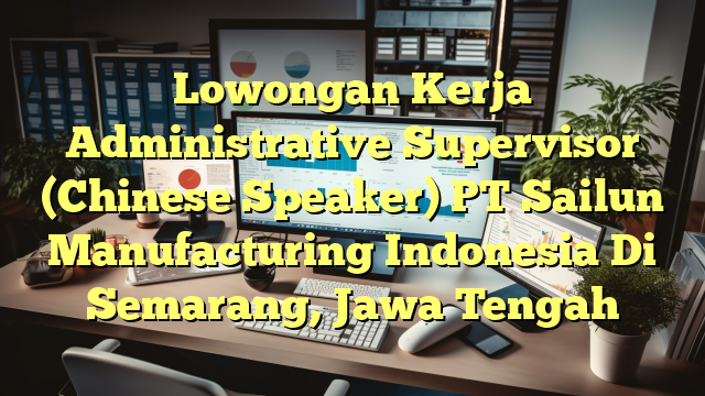 Lowongan Kerja Administrative Supervisor (Chinese Speaker) PT Sailun Manufacturing Indonesia Di Semarang, Jawa Tengah