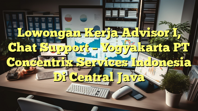 Lowongan Kerja Advisor I, Chat Support – Yogyakarta PT Concentrix Services Indonesia Di Central Java