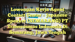 Lowongan Kerja Agent Contact Center – Japanese Speaker (SEMARANG) PT Transcosmos Indonesia Di Semarang, Jawa Tengah