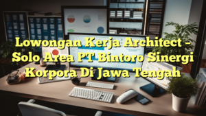 Lowongan Kerja Architect – Solo Area PT Bintoro Sinergi Korpora Di Jawa Tengah