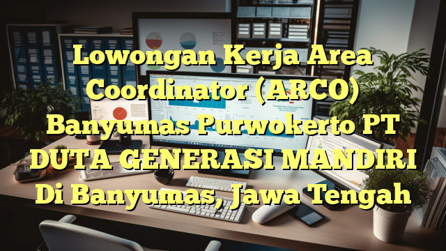 Lowongan Kerja Area Coordinator (ARCO) Banyumas Purwokerto PT DUTA GENERASI MANDIRI Di Banyumas, Jawa Tengah