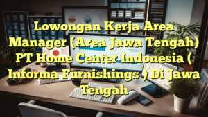 Lowongan Kerja Area Manager (Area Jawa Tengah) PT Home Center Indonesia ( Informa Furnishings ) Di Jawa Tengah