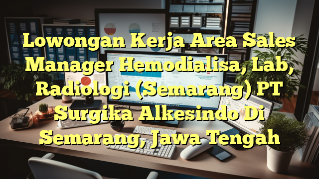 Lowongan Kerja Area Sales Manager Hemodialisa, Lab, Radiologi (Semarang) PT Surgika Alkesindo Di Semarang, Jawa Tengah