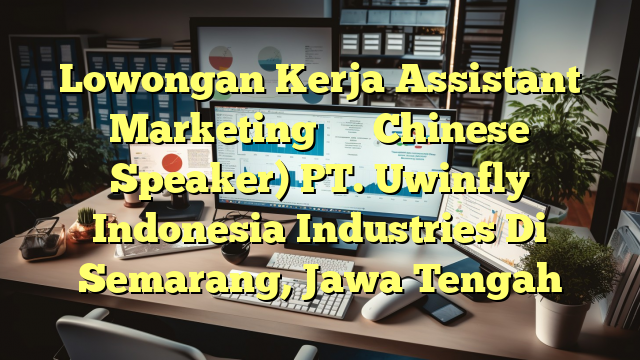 Lowongan Kerja Assistant Marketing营销助理（Chinese Speaker) PT. Uwinfly Indonesia Industries Di Semarang, Jawa Tengah