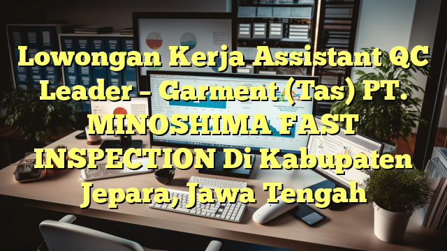 Lowongan Kerja Assistant QC Leader – Garment (Tas) PT. MINOSHIMA FAST INSPECTION Di Kabupaten Jepara, Jawa Tengah