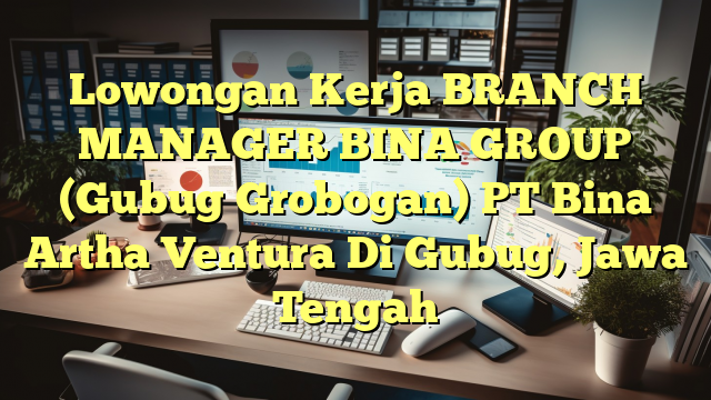 Lowongan Kerja BRANCH MANAGER BINA GROUP (Gubug Grobogan) PT Bina Artha Ventura Di Gubug, Jawa Tengah