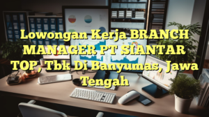 Lowongan Kerja BRANCH MANAGER PT SIANTAR TOP, Tbk Di Banyumas, Jawa Tengah