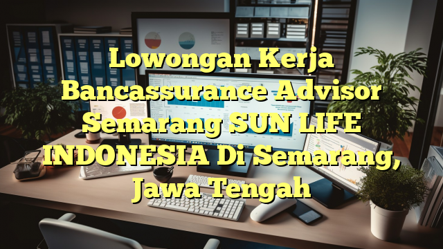 Lowongan Kerja Bancassurance Advisor Semarang SUN LIFE INDONESIA Di Semarang, Jawa Tengah