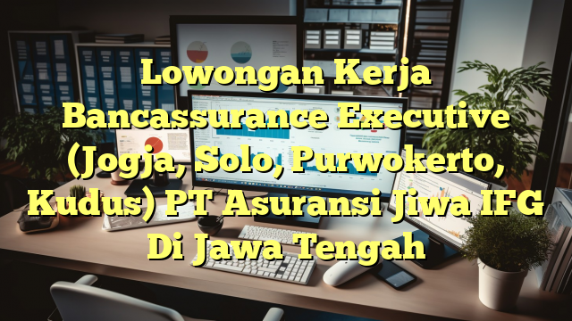 Lowongan Kerja Bancassurance Executive (Jogja, Solo, Purwokerto, Kudus) PT Asuransi Jiwa IFG Di Jawa Tengah