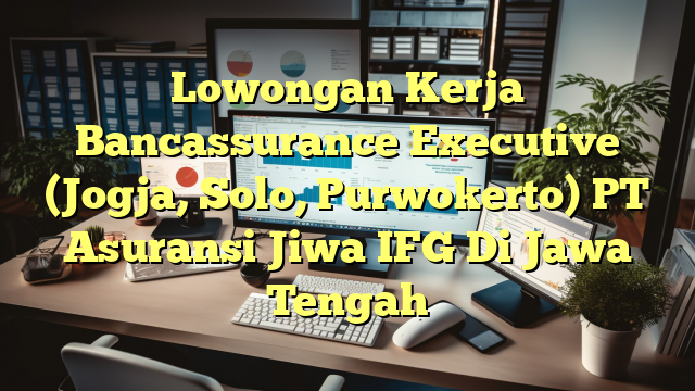 Lowongan Kerja Bancassurance Executive (Jogja, Solo, Purwokerto) PT Asuransi Jiwa IFG Di Jawa Tengah