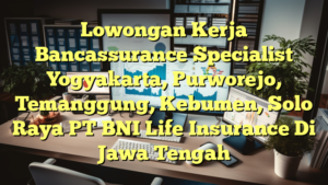 Lowongan Kerja Bancassurance Specialist Yogyakarta, Purworejo, Temanggung, Kebumen, Solo Raya PT BNI Life Insurance Di Jawa Tengah