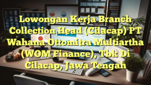 Lowongan Kerja Branch Collection Head (Cilacap) PT Wahana Ottomitra Multiartha (WOM Finance), Tbk Di Cilacap, Jawa Tengah